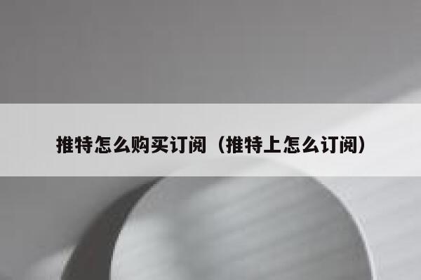 推特怎么购买订阅(推特上怎么订阅) 第1张 推特怎么购买订阅(推特上怎么订阅) 第1张
