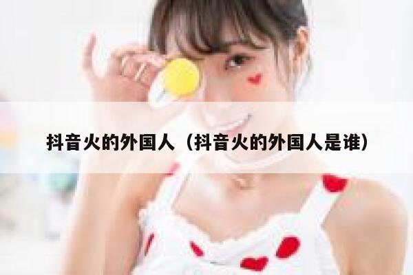 抖音火的外国人(抖音火的外国人是谁) 第1张 抖音火的外国人(抖音火的外国人是谁) 第1张