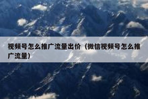 视频号怎么推广流量出价（微信视频号怎么推广流量） 第1张