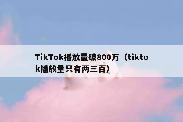 TikTok播放量破800万(tiktok播放量只有两三百) 第1张 TikTok播放量破800万(tiktok播放量只有两三百) 第1张