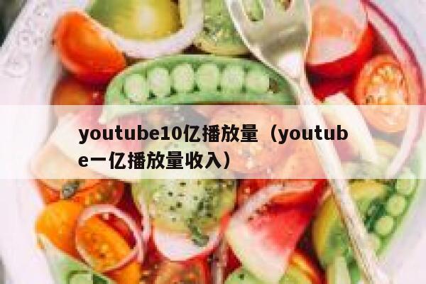 youtube10亿播放量(youtube一亿播放量收入) 第1张 youtube10亿播放量(youtube一亿播放量收入) 第1张