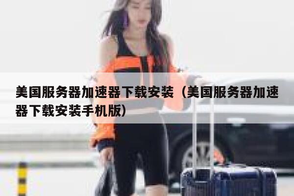 美国服务器加速器下载安装（美国服务器加速器下载安装手机版） 第1张