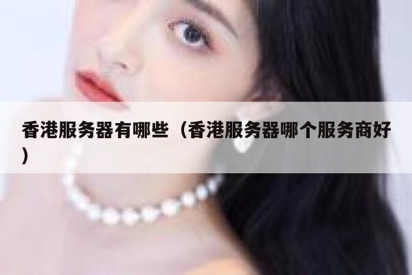 香港服务器有哪些（香港服务器哪个服务商好） 第1张