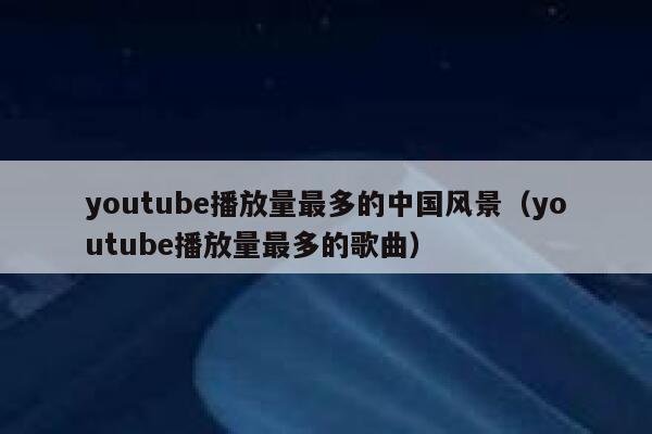 youtube播放量最多的中国风景（youtube播放量最多的歌曲） 第1张