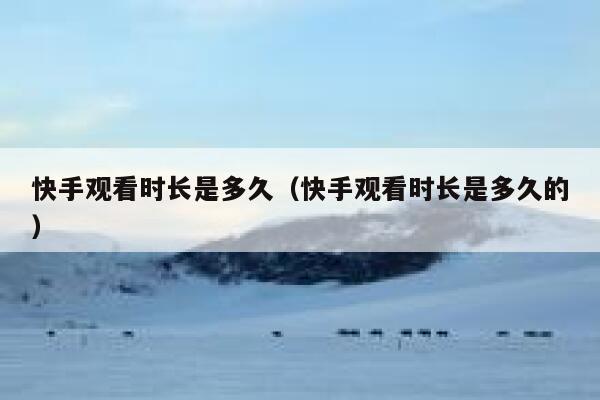 快手观看时长是多久（快手观看时长是多久的） 第1张