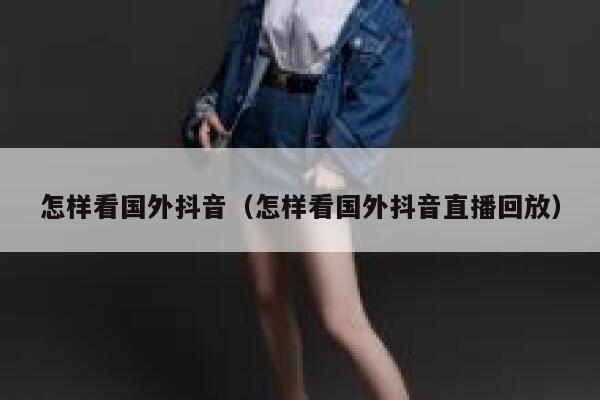 怎样看国外抖音（怎样看国外抖音直播回放） 第1张