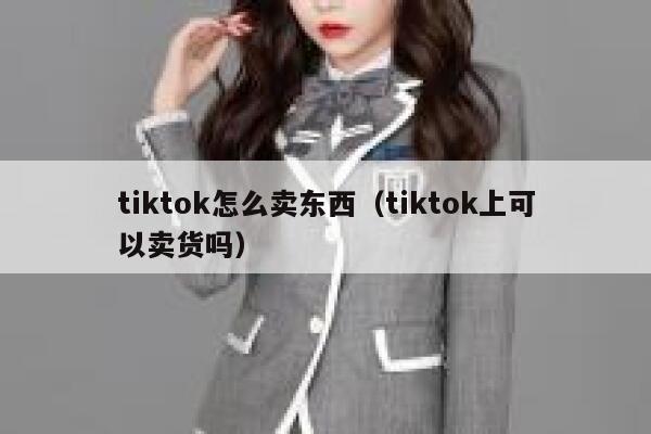 tiktok怎么卖东西（tiktok上可以卖货吗） 第1张