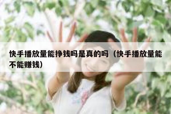快手播放量能挣钱吗是真的吗（快手播放量能不能赚钱） 第1张