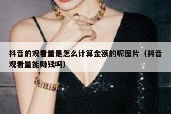 抖音的观看量是怎么计算金额的呢图片（抖音观看量能赚钱吗） 第1张