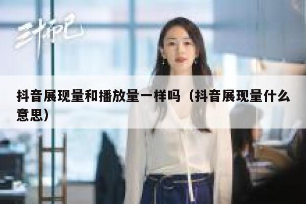 抖音展现量和播放量一样吗（抖音展现量什么意思） 第1张