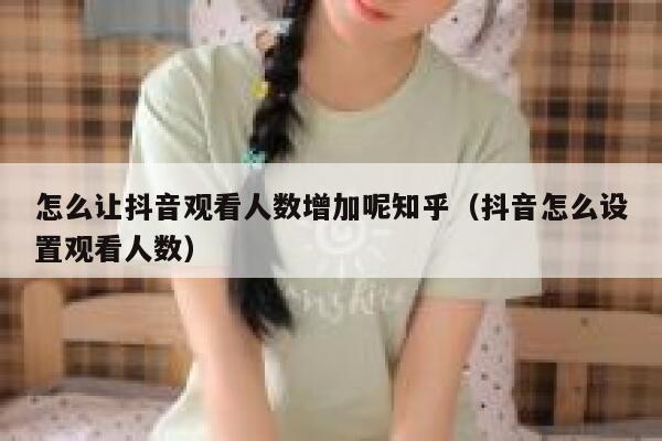 怎么让抖音观看人数增加呢知乎（抖音怎么设置观看人数） 第1张