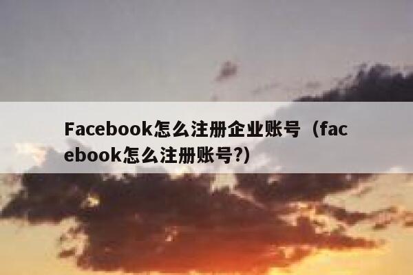 Facebook怎么注册企业账号（facebook怎么注册账号?） 第1张