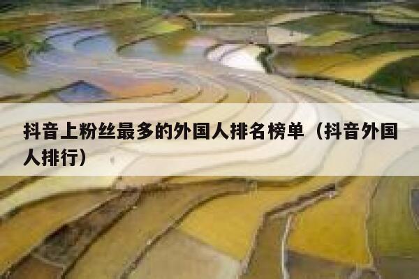 抖音上粉丝最多的外国人排名榜单（抖音外国人排行） 第1张