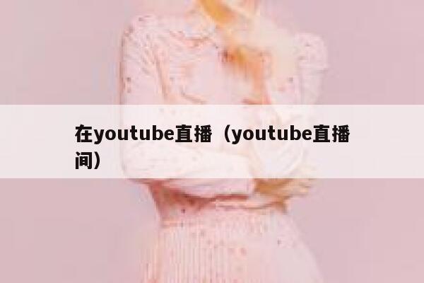 在youtube直播(youtube直播间) 第1张 在youtube直播(youtube直播间) 第1张
