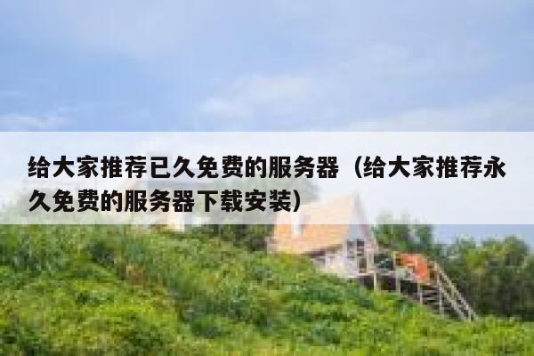 给大家推荐已久免费的服务器（给大家推荐永久免费的服务器下载安装） 第1张