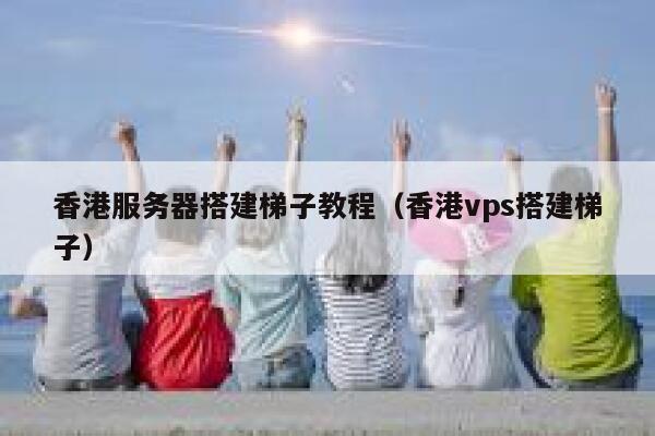 香港服务器搭建梯子教程（香港vps搭建梯子） 第1张