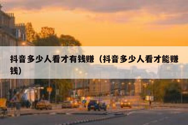 抖音多少人看才有钱赚（抖音多少人看才能赚钱） 第1张