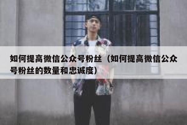 如何提高微信公众号粉丝(如何提高微信公众号粉丝的数量和忠诚度) 第1张 如何提高微信公众号粉丝(如何提高微信公众号粉丝的数量和忠诚度) 第1张