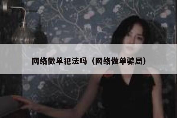 网络做单犯法吗(网络做单骗局) 第1张 网络做单犯法吗(网络做单骗局) 第1张