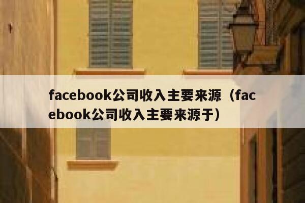 facebook公司收入主要来源（facebook公司收入主要来源于） 第1张