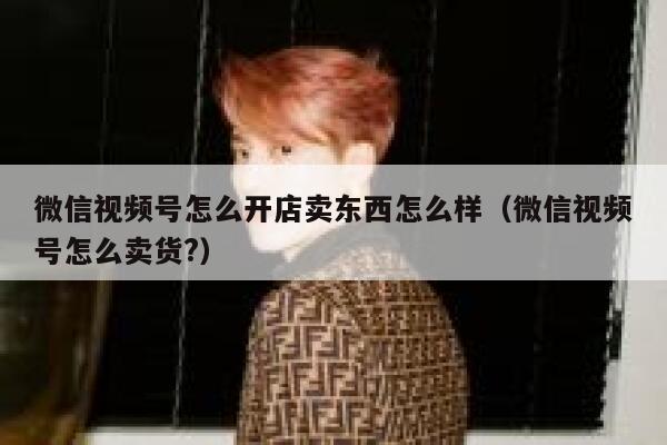 微信视频号怎么开店卖东西怎么样（微信视频号怎么卖货?） 第1张