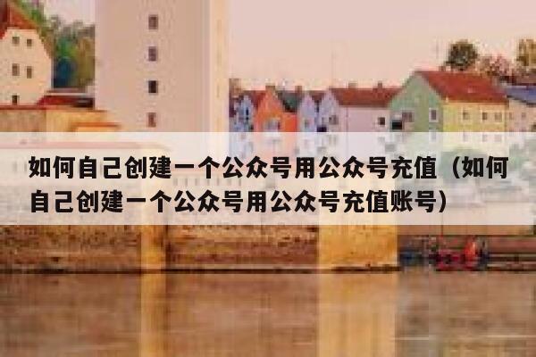 如何自己创建一个公众号用公众号充值（如何自己创建一个公众号用公众号充值账号） 第1张