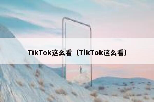 TikTok这么看(TikTok这么看) 第1张 TikTok这么看(TikTok这么看) 第1张