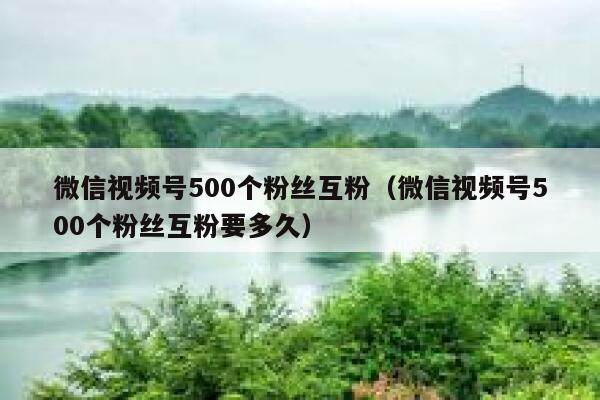 微信视频号500个粉丝互粉（微信视频号500个粉丝互粉要多久） 第1张