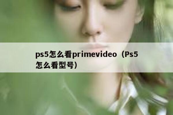 ps5怎么看primevideo（Ps5怎么看型号） 第1张