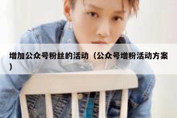 增加公众号粉丝的活动（公众号增粉活动方案） 第1张
