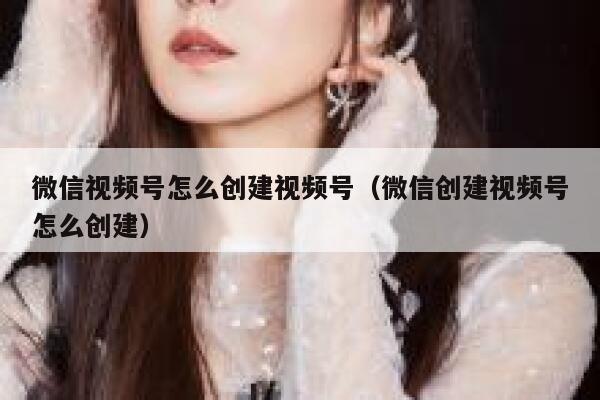 微信视频号怎么创建视频号(微信创建视频号怎么创建) 第1张 微信视频号怎么创建视频号(微信创建视频号怎么创建) 第1张