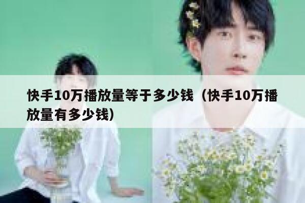 快手10万播放量等于多少钱(快手10万播放量有多少钱) 第1张 快手10万播放量等于多少钱(快手10万播放量有多少钱) 第1张