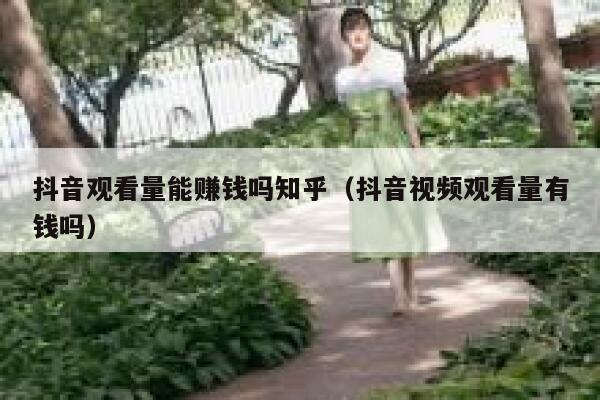 抖音观看量能赚钱吗知乎（抖音视频观看量有钱吗） 第1张