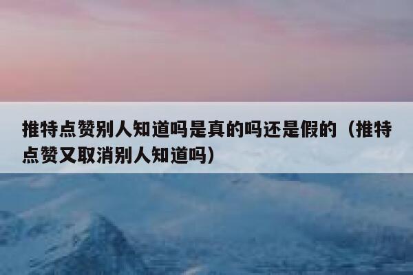 推特点赞别人知道吗是真的吗还是假的(推特点赞又取消别人知道吗) 第1张 推特点赞别人知道吗是真的吗还是假的(推特点赞又取消别人知道吗) 第1张