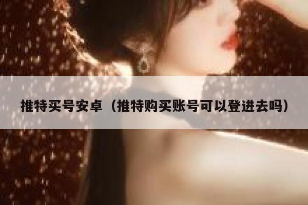 推特买号安卓(推特购买账号可以登进去吗) 第1张 推特买号安卓(推特购买账号可以登进去吗) 第1张