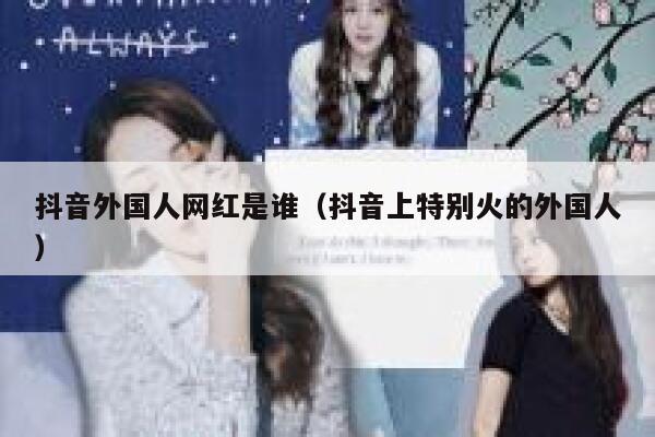 抖音外国人网红是谁（抖音上特别火的外国人） 第1张