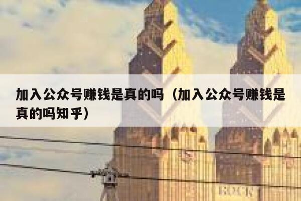 加入公众号赚钱是真的吗（加入公众号赚钱是真的吗知乎） 第1张