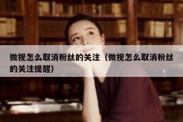 微视怎么取消粉丝的关注（微视怎么取消粉丝的关注提醒） 第1张