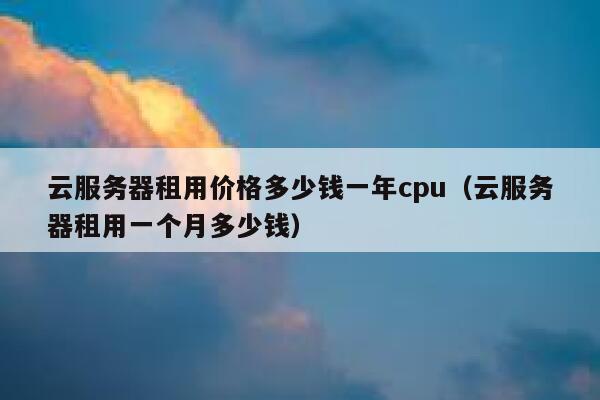 云服务器租用价格多少钱一年cpu(云服务器租用一个月多少钱) 第1张 云服务器租用价格多少钱一年cpu(云服务器租用一个月多少钱) 第1张