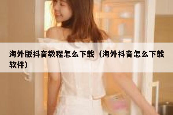 海外版抖音教程怎么下载（海外抖音怎么下载软件） 第1张