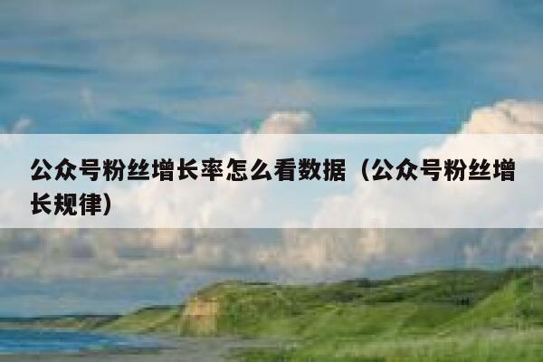 公众号粉丝增长率怎么看数据(公众号粉丝增长规律) 第1张 公众号粉丝增长率怎么看数据(公众号粉丝增长规律) 第1张