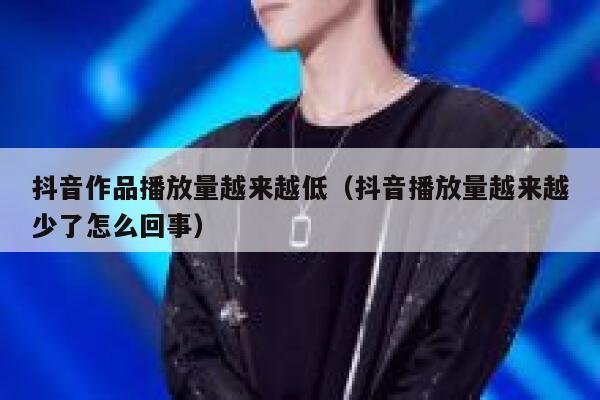 抖音作品播放量越来越低（抖音播放量越来越少了怎么回事） 第1张