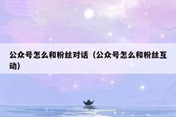 公众号怎么和粉丝对话（公众号怎么和粉丝互动） 第1张