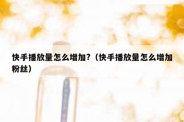 快手播放量怎么增加?(快手播放量怎么增加粉丝) 第1张 快手播放量怎么增加?(快手播放量怎么增加粉丝) 第1张