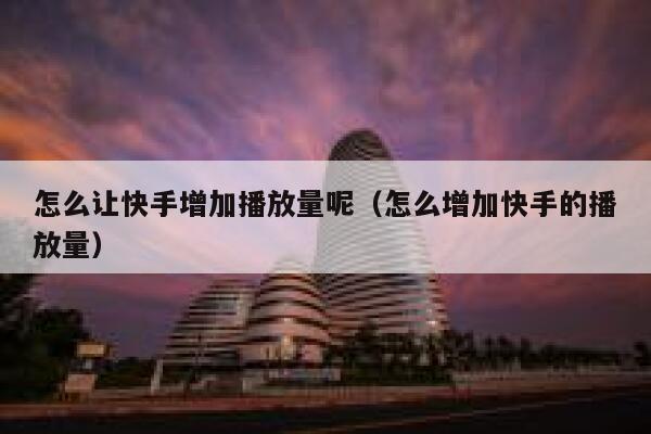 怎么让快手增加播放量呢（怎么增加快手的播放量） 第1张