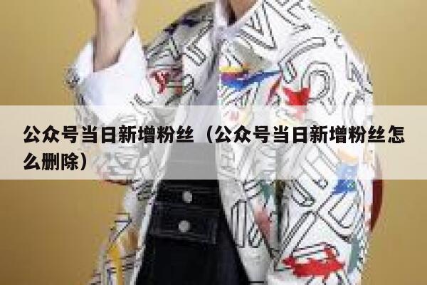 公众号当日新增粉丝（公众号当日新增粉丝怎么删除） 第1张