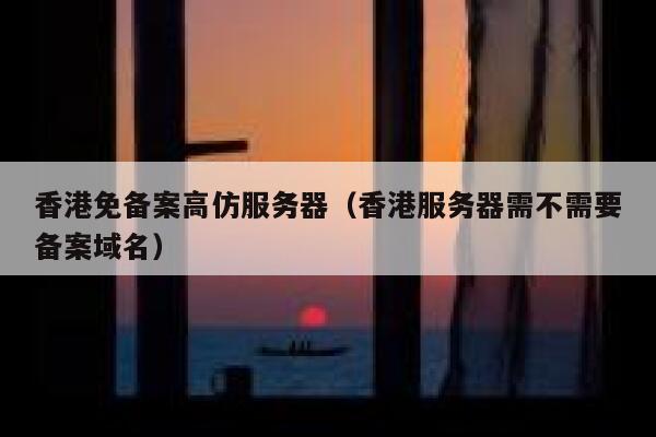 香港免备案高仿服务器（香港服务器需不需要备案域名） 第1张
