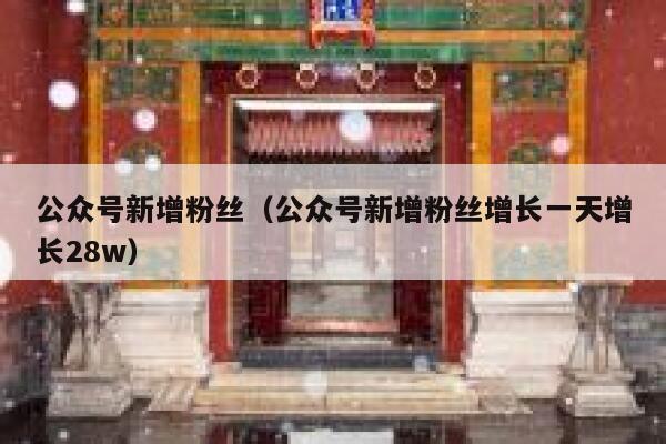 公众号新增粉丝(公众号新增粉丝增长一天增长28w) 第1张 公众号新增粉丝(公众号新增粉丝增长一天增长28w) 第1张