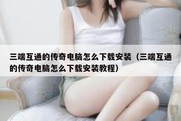 三端互通的传奇电脑怎么下载安装（三端互通的传奇电脑怎么下载安装教程） 第1张