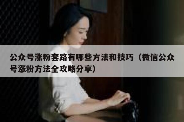 公众号涨粉套路有哪些方法和技巧（微信公众号涨粉方法全攻略分享） 第1张